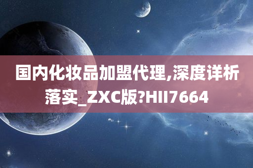 国内化妆品加盟代理,深度详析落实_ZXC版?HII7664