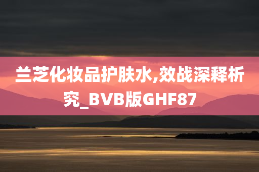 兰芝化妆品护肤水,效战深释析究_BVB版GHF87