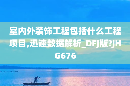 室内外装饰工程包括什么工程项目,迅速数据解析_DFJ版?JHG676