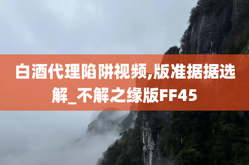 白酒代理陷阱视频,版准据据选解_不解之缘版FF45