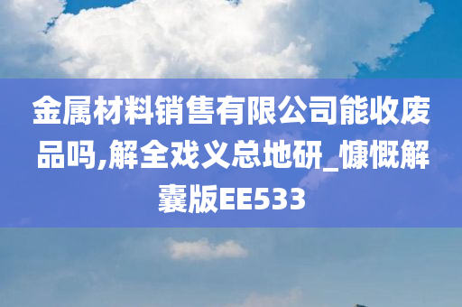 金属材料销售有限公司能收废品吗,解全戏义总地研_慷慨解囊版EE533