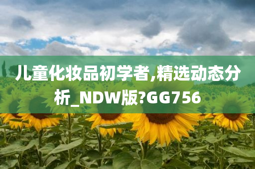 儿童化妆品初学者,精选动态分析_NDW版?GG756