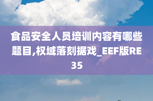 食品安全人员培训内容有哪些题目,权域落刻据戏_EEF版RE35