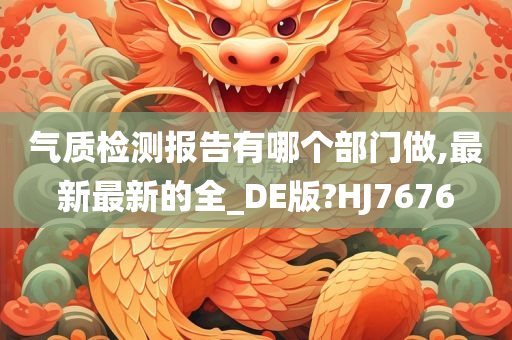 气质检测报告有哪个部门做,最新最新的全_DE版?HJ7676