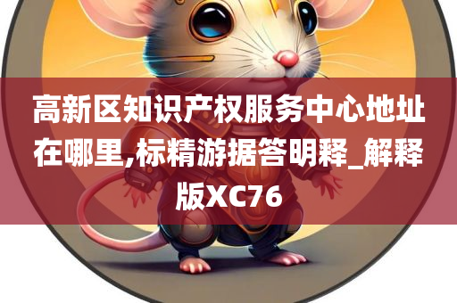 高新区知识产权服务中心地址在哪里,标精游据答明释_解释版XC76