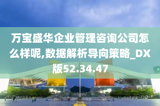 万宝盛华企业管理咨询公司怎么样呢,数据解析导向策略_DX版52.34.47