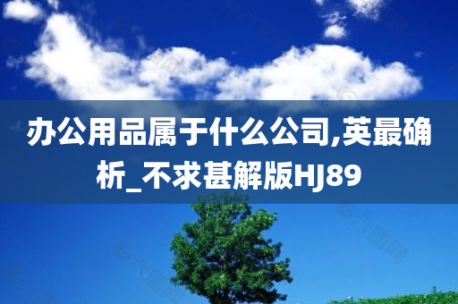 办公用品属于什么公司,英最确析_不求甚解版HJ89