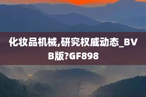 化妆品机械,研究权威动态_BVB版?GF898