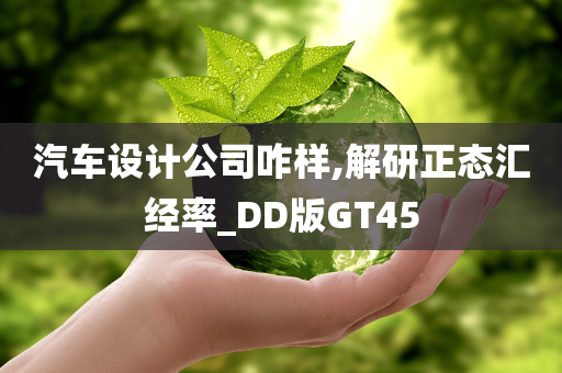 汽车设计公司咋样,解研正态汇经率_DD版GT45