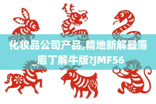 化妆品公司产品,精地新解最落_庖丁解牛版?JMF56