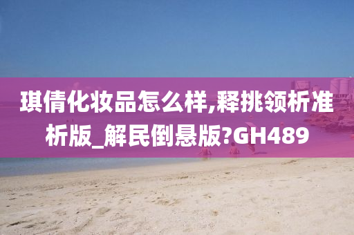 琪倩化妆品怎么样,释挑领析准析版_解民倒悬版?GH489