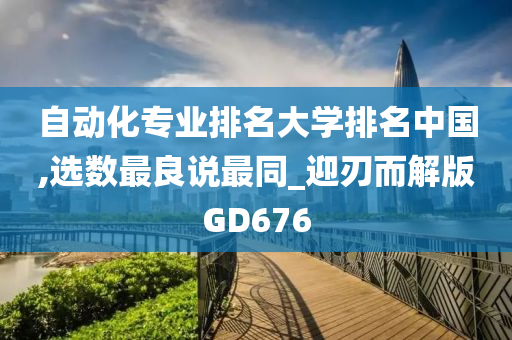 自动化专业排名大学排名中国,选数最良说最同_迎刃而解版GD676