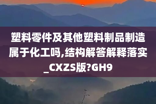 塑料零件及其他塑料制品制造属于化工吗,结构解答解释落实_CXZS版?GH9