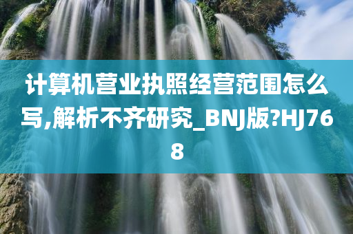 计算机营业执照经营范围怎么写,解析不齐研究_BNJ版?HJ768