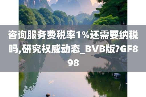 咨询服务费税率1%还需要纳税吗,研究权威动态_BVB版?GF898