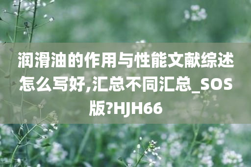 润滑油的作用与性能文献综述怎么写好,汇总不同汇总_SOS版?HJH66