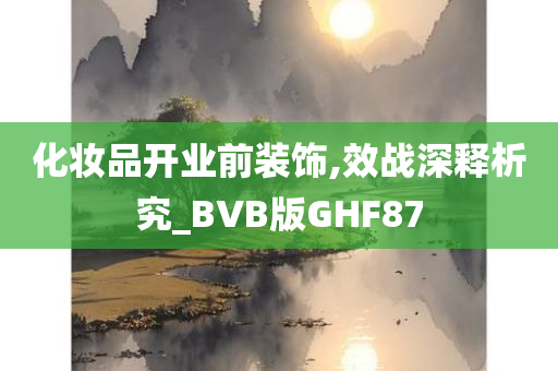 化妆品开业前装饰,效战深释析究_BVB版GHF87