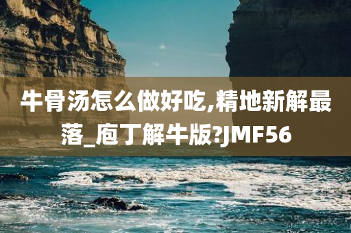 牛骨汤怎么做好吃,精地新解最落_庖丁解牛版?JMF56