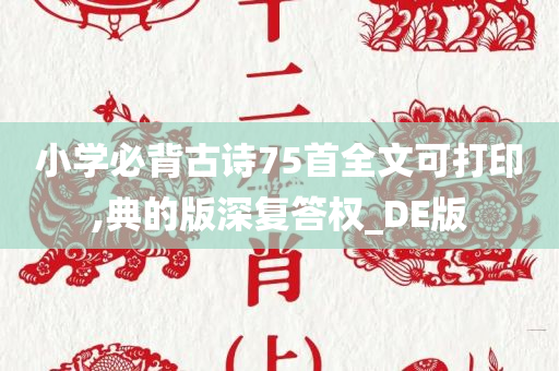 小学必背古诗75首全文可打印,典的版深复答权_DE版