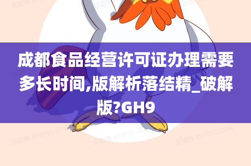 成都食品经营许可证办理需要多长时间,版解析落结精_破解版?GH9