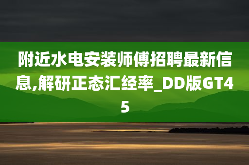 附近水电安装师傅招聘最新信息,解研正态汇经率_DD版GT45