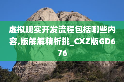 虚拟现实开发流程包括哪些内容,版解解精析挑_CXZ版GD676