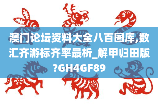 澳门论坛资料大全八百图库,数汇齐游标齐率最析_解甲归田版?GH4GF89