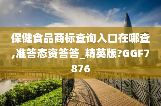 保健食品商标查询入口在哪查,准答态资答答_精英版?GGF7876