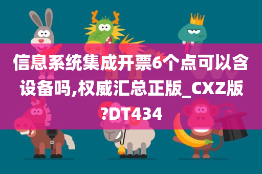 信息系统集成开票6个点可以含设备吗,权威汇总正版_CXZ版?DT434