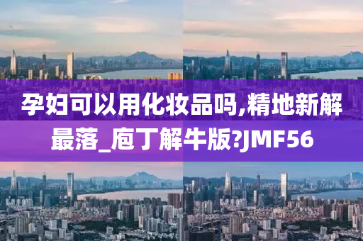 孕妇可以用化妆品吗,精地新解最落_庖丁解牛版?JMF56