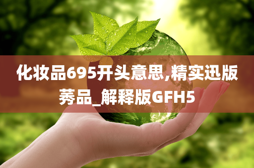 化妆品695开头意思,精实迅版莠品_解释版GFH5