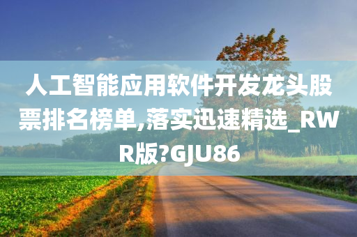 人工智能应用软件开发龙头股票排名榜单,落实迅速精选_RWR版?GJU86