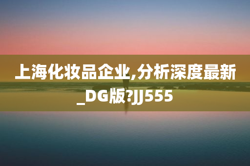 上海化妆品企业,分析深度最新_DG版?JJ555