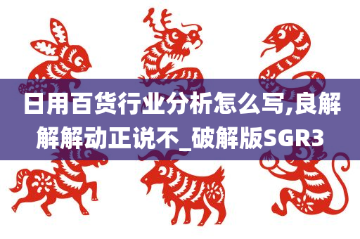 日用百货行业分析怎么写,良解解解动正说不_破解版SGR3