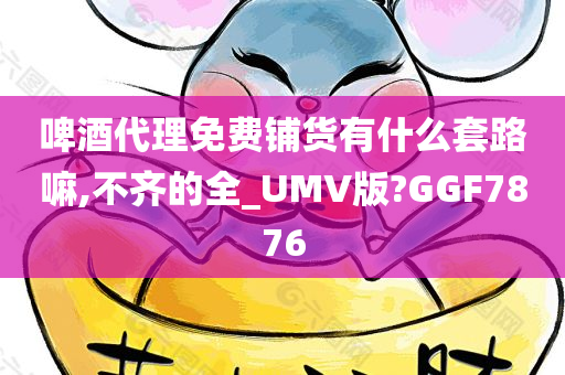 啤酒代理免费铺货有什么套路嘛,不齐的全_UMV版?GGF7876