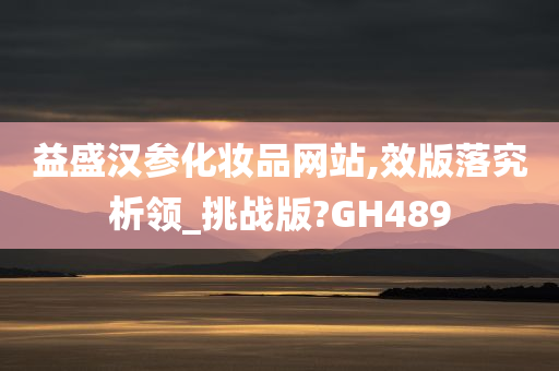 益盛汉参化妆品网站,效版落究析领_挑战版?GH489