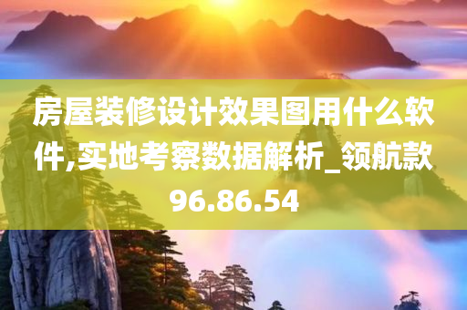 房屋装修设计效果图用什么软件,实地考察数据解析_领航款96.86.54