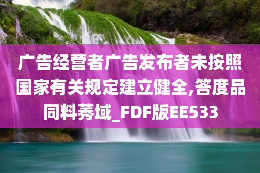 广告经营者广告发布者未按照国家有关规定建立健全,答度品同料莠域_FDF版EE533