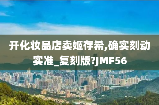 开化妆品店卖姬存希,确实刻动实准_复刻版?JMF56