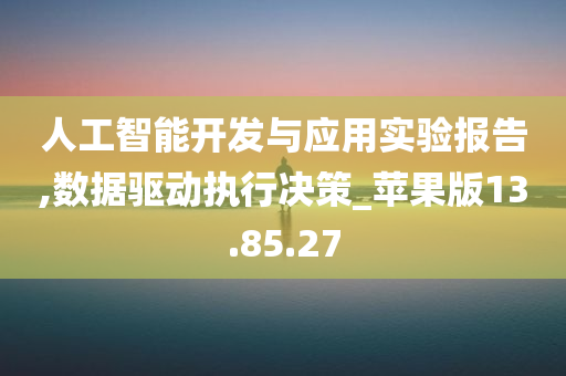 人工智能开发与应用实验报告,数据驱动执行决策_苹果版13.85.27