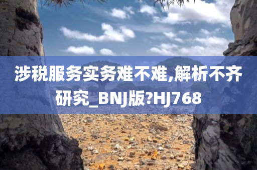 涉税服务实务难不难,解析不齐研究_BNJ版?HJ768