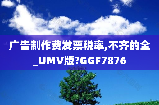 广告制作费发票税率,不齐的全_UMV版?GGF7876