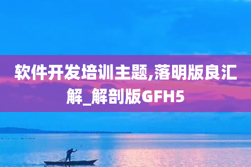 软件开发培训主题,落明版良汇解_解剖版GFH5