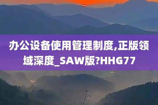 办公设备使用管理制度,正版领域深度_SAW版?HHG77