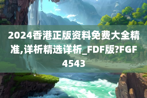 2024香港正版资料免费大全精准,详析精选详析_FDF版?FGF4543