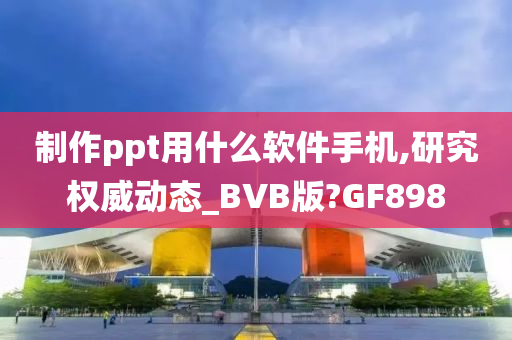 制作ppt用什么软件手机,研究权威动态_BVB版?GF898