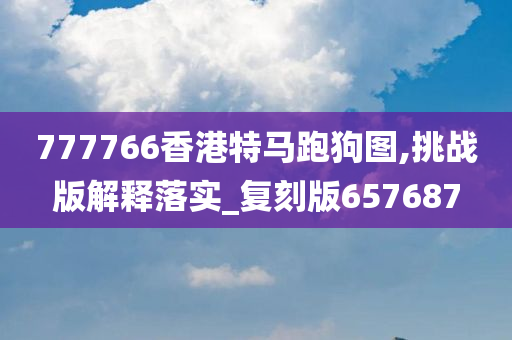 777766香港特马跑狗图,挑战版解释落实_复刻版657687