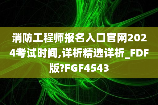 消防工程师报名入口官网2024考试时间,详析精选详析_FDF版?FGF4543