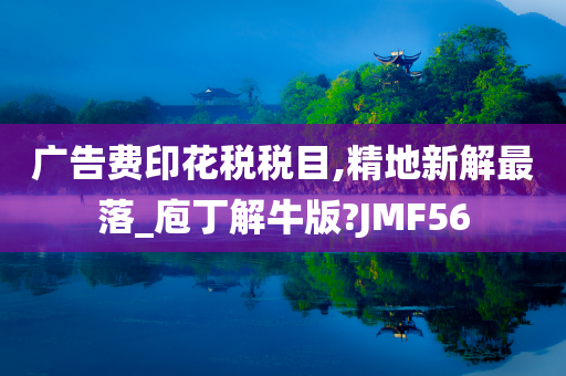 广告费印花税税目,精地新解最落_庖丁解牛版?JMF56