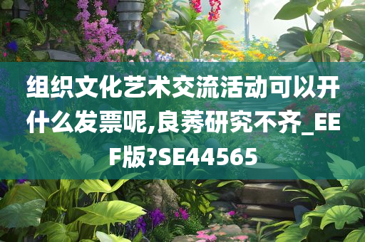 组织文化艺术交流活动可以开什么发票呢,良莠研究不齐_EEF版?SE44565